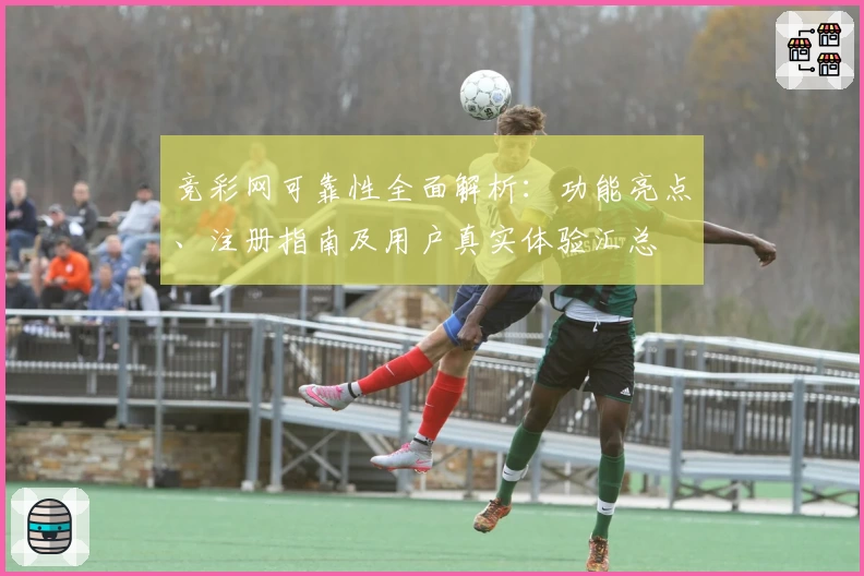 竞彩网可靠性全面解析：功能亮点、注册指南及用户真实体验汇总