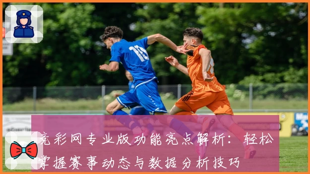 竞彩网专业版功能亮点解析：轻松掌握赛事动态与数据分析技巧