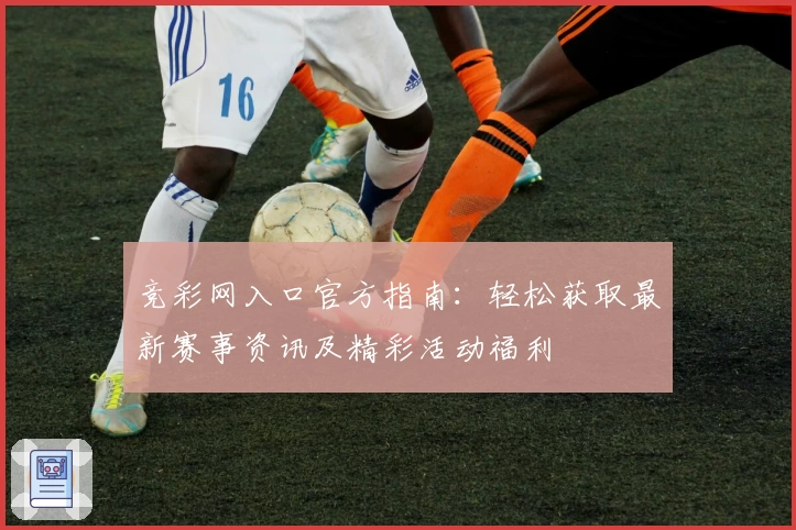 竞彩网入口官方指南：轻松获取最新赛事资讯及精彩活动福利