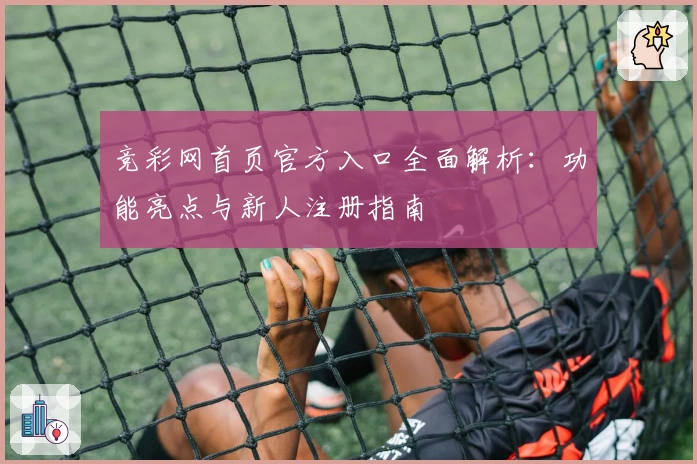 竞彩网首页官方入口全面解析：功能亮点与新人注册指南