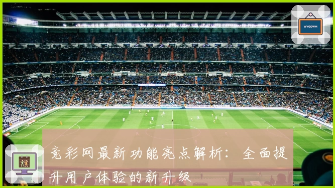 竞彩网最新功能亮点解析：全面提升用户体验的新升级