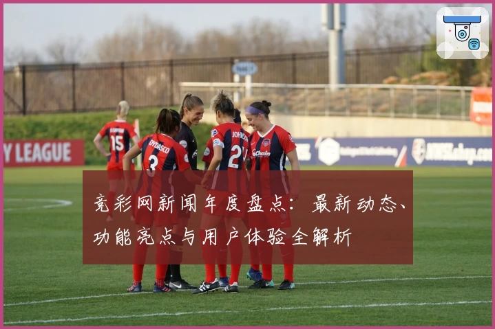 竞彩网新闻年度盘点：最新动态、功能亮点与用户体验全解析