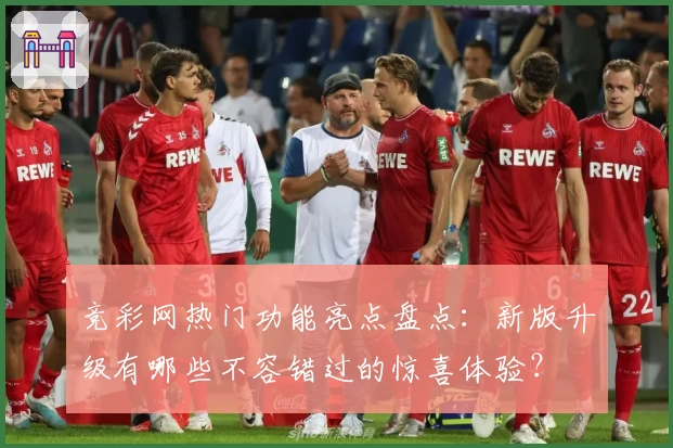 竞彩网热门功能亮点盘点：新版升级有哪些不容错过的惊喜体验？