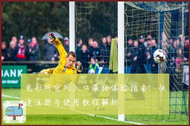 竞彩网官网入口最新体验指南：快速注册与使用教程解析