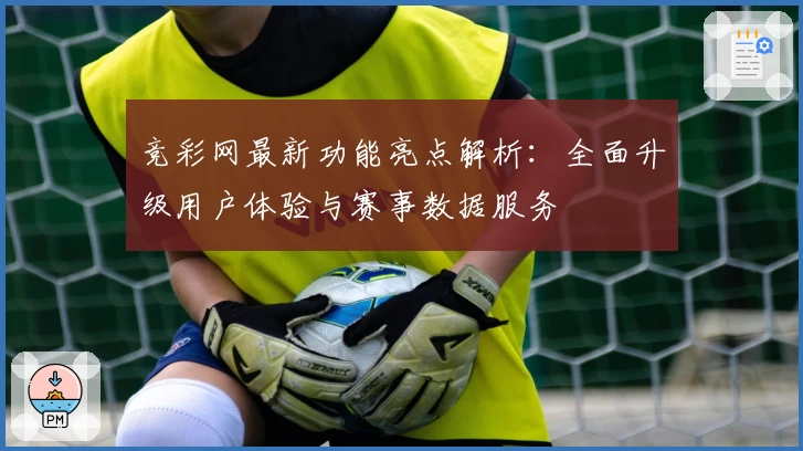 竞彩网最新功能亮点解析:全面升级用户体验与赛事数据服务