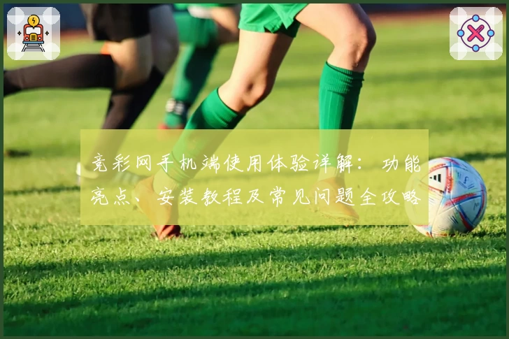 竞彩网手机端使用体验详解：功能亮点、安装教程及常见问题全攻略
