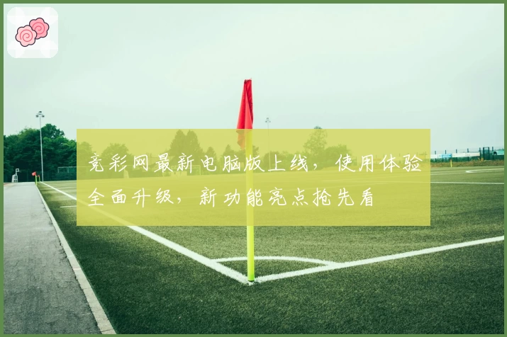 竞彩网最新电脑版上线，使用体验全面升级，新功能亮点抢先看