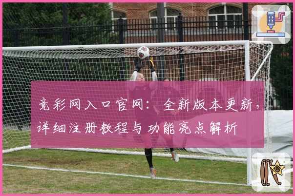 竞彩网入口官网：全新版本更新，详细注册教程与功能亮点解析