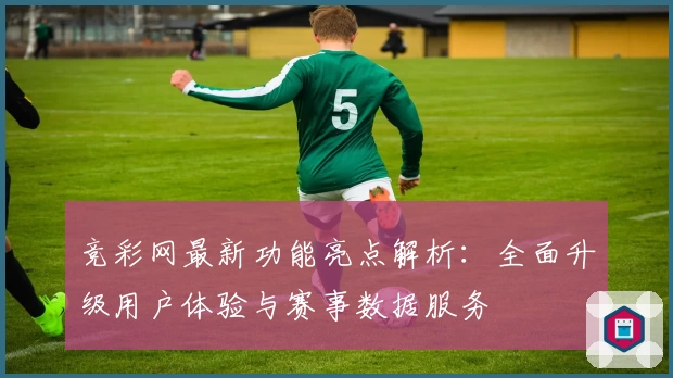 竞彩网最新功能亮点解析：全面升级用户体验与赛事数据服务