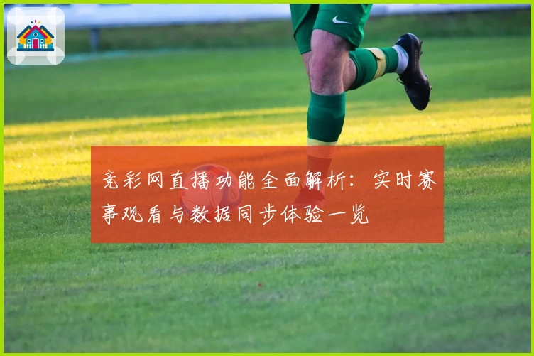 竞彩网直播功能全面解析:实时赛事观看与数据同步体验一览