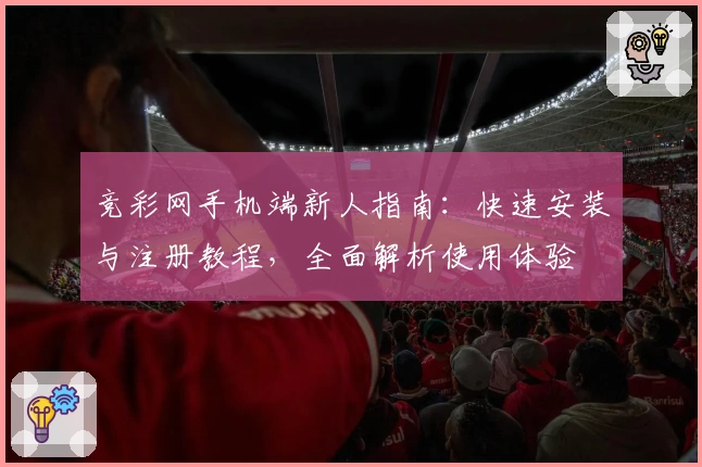 竞彩网手机端新人指南：快速安装与注册教程，全面解析使用体验