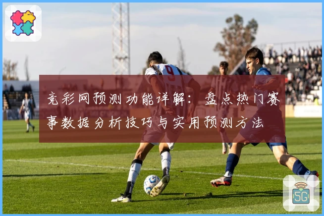 竞彩网预测功能详解：盘点热门赛事数据分析技巧与实用预测方法