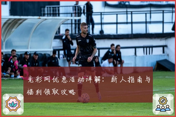 竞彩网优惠活动详解:新人指南与福利领取攻略