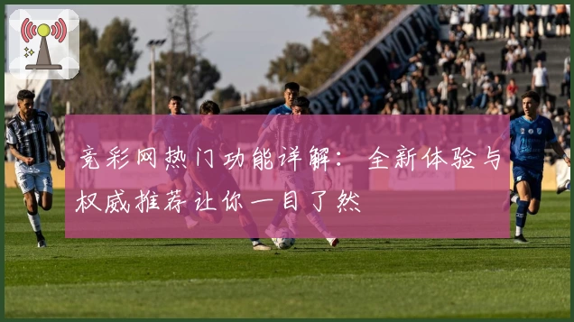 竞彩网热门功能详解：全新体验与权威推荐让你一目了然