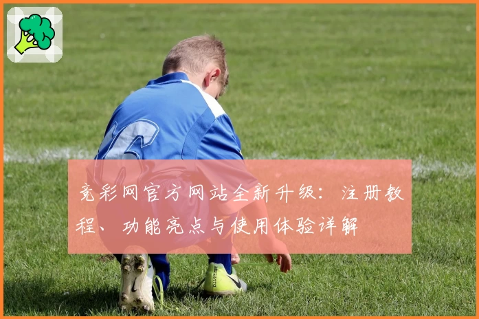 竞彩网官方网站全新升级：注册教程、功能亮点与使用体验详解