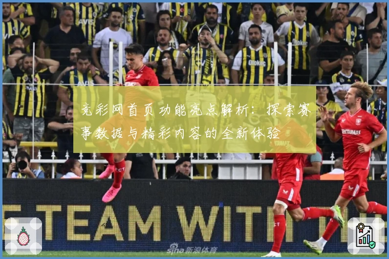 竞彩网首页功能亮点解析：探索赛事数据与精彩内容的全新体验