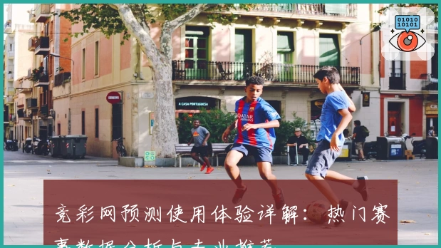 竞彩网预测使用体验详解:热门赛事数据分析与专业推荐