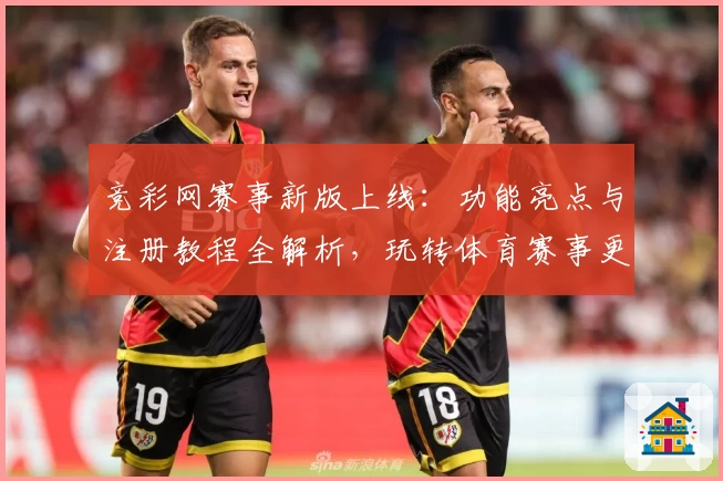 竞彩网赛事新版上线：功能亮点与注册教程全解析，玩转体育赛事更简单