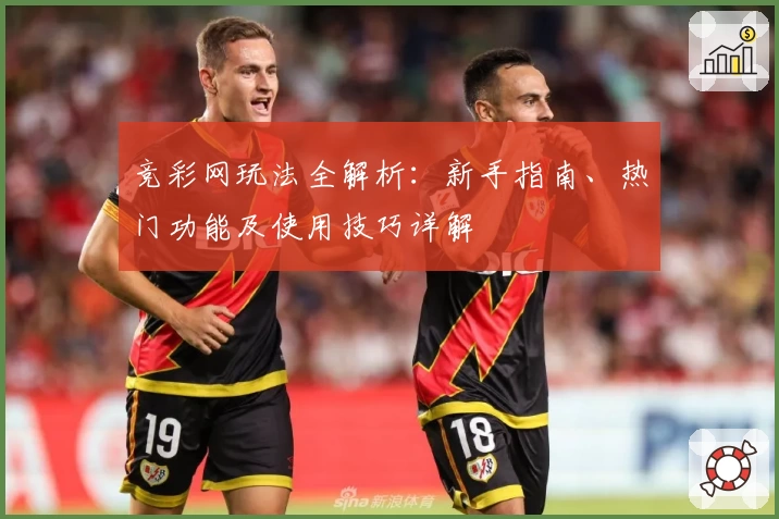 竞彩网玩法全解析：新手指南、热门功能及使用技巧详解