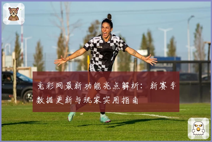 竞彩网最新功能亮点解析：新赛季数据更新与玩家实用指南