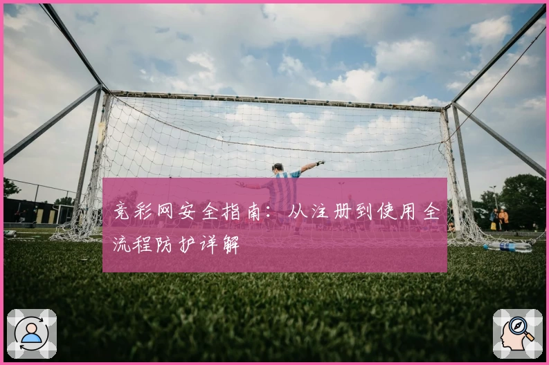 竞彩网安全指南：从注册到使用全流程防护详解