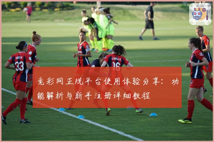 竞彩网正规平台使用体验分享：功能解析与新手注册详细教程