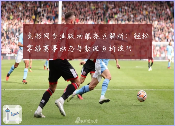竞彩网专业版功能亮点解析：轻松掌握赛事动态与数据分析技巧