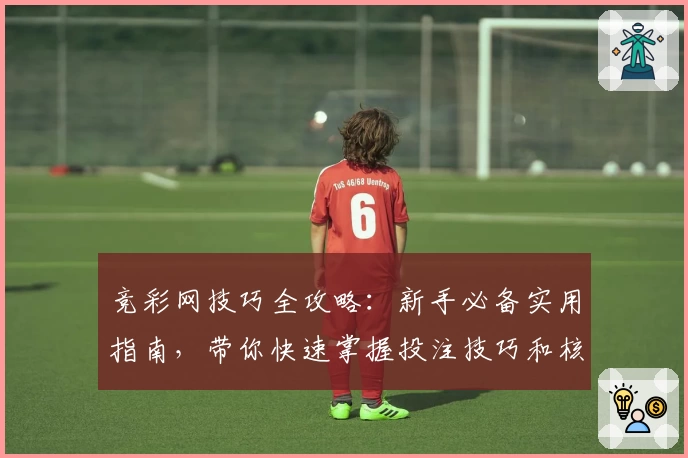 竞彩网技巧全攻略：新手必备实用指南，带你快速掌握投注技巧和核心方法