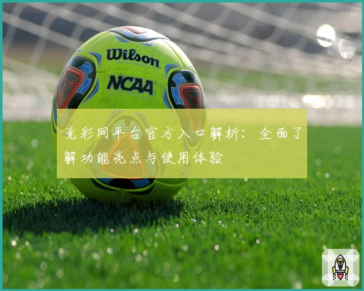 竞彩网平台官方入口解析：全面了解功能亮点与使用体验