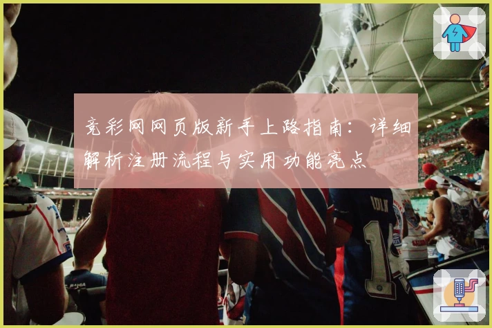 竞彩网网页版新手上路指南:详细解析注册流程与实用功能亮点