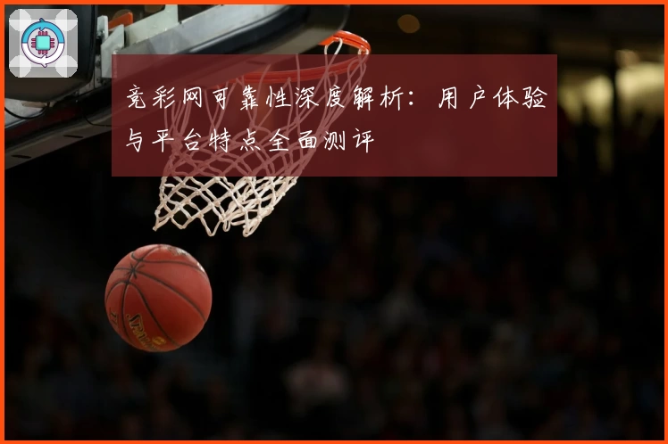 竞彩网可靠性深度解析：用户体验与平台特点全面测评