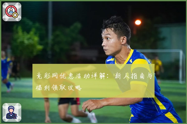 竞彩网优惠活动详解：新人指南与福利领取攻略