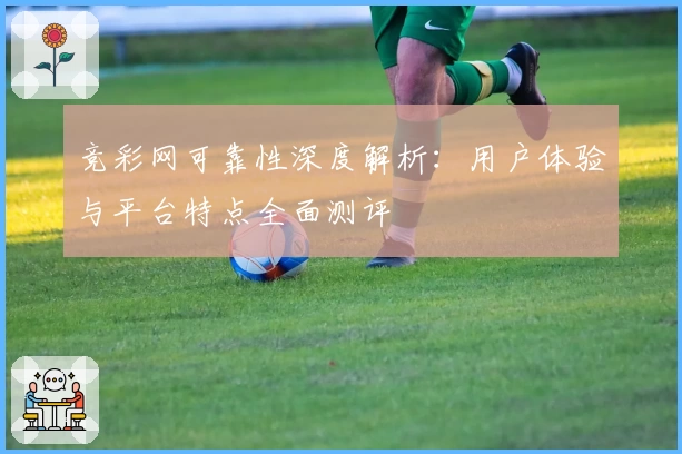 竞彩网可靠性深度解析：用户体验与平台特点全面测评