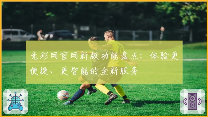 竞彩网官网新版功能盘点：体验更便捷、更智能的全新服务