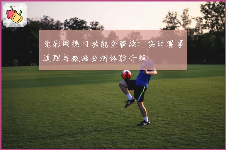 竞彩网热门功能全解读：实时赛事追踪与数据分析体验升级