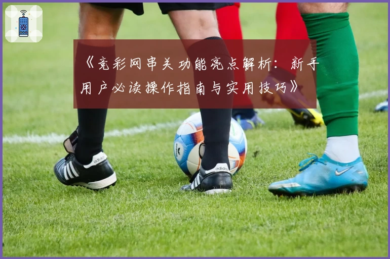 《竞彩网串关功能亮点解析：新手用户必读操作指南与实用技巧》