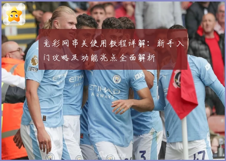 竞彩网串关使用教程详解：新手入门攻略及功能亮点全面解析