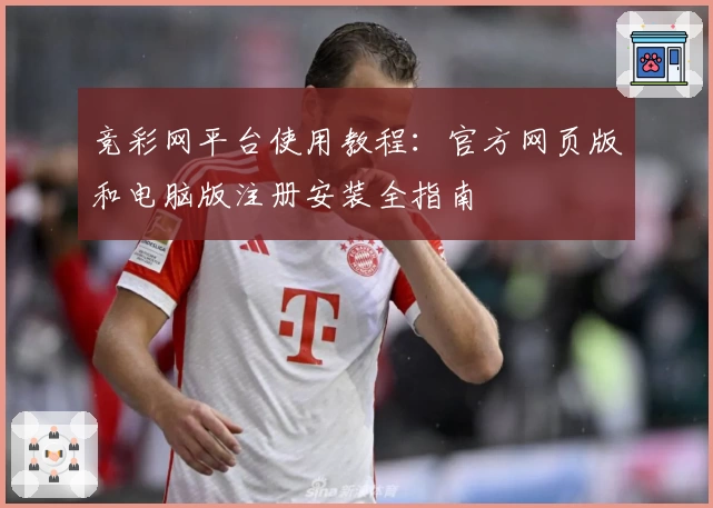 竞彩网平台使用教程：官方网页版和电脑版注册安装全指南