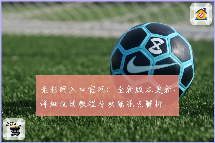 竞彩网入口官网：全新版本更新，详细注册教程与功能亮点解析