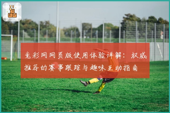 竞彩网网页版使用体验详解：权威推荐的赛事跟踪与趣味互动指南