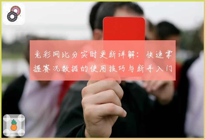 竞彩网比分实时更新详解：快速掌握赛况数据的使用技巧与新手入门指南