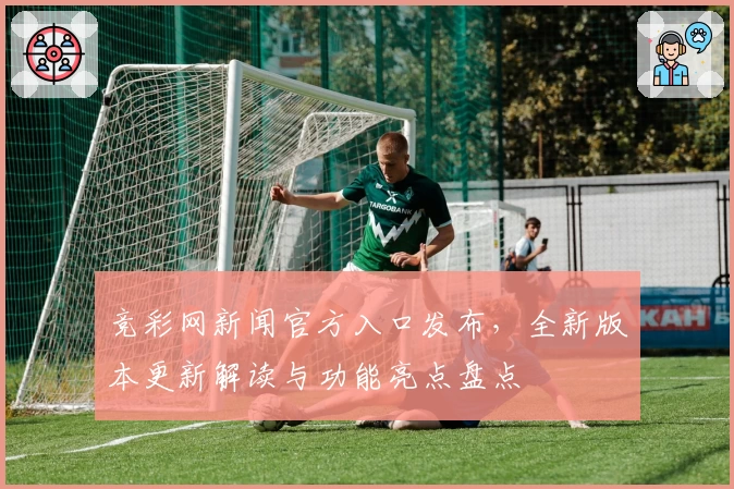 竞彩网新闻官方入口发布，全新版本更新解读与功能亮点盘点