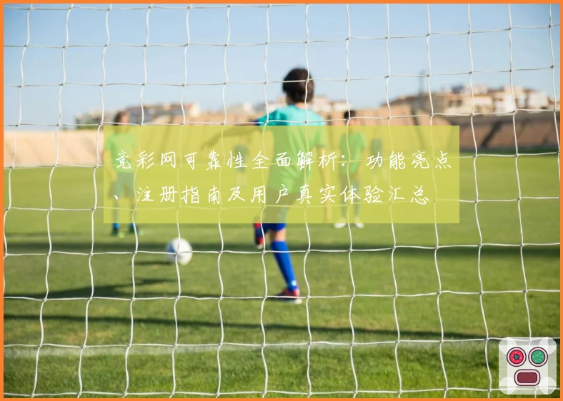 竞彩网可靠性全面解析:功能亮点、注册指南及用户真实体验汇总