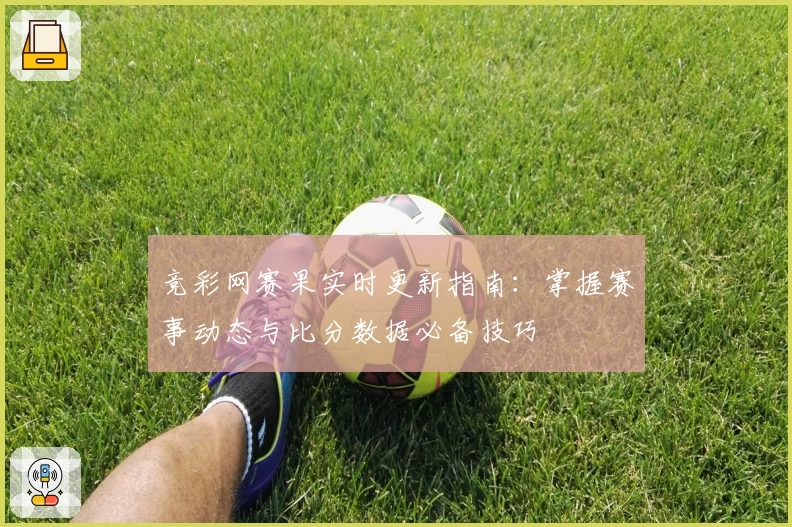 竞彩网赛果实时更新指南：掌握赛事动态与比分数据必备技巧