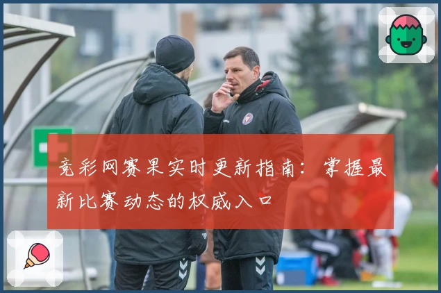 竞彩网赛果实时更新指南：掌握最新比赛动态的权威入口