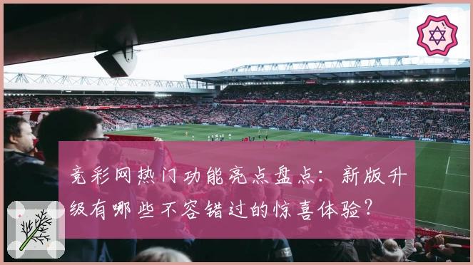 竞彩网热门功能亮点盘点：新版升级有哪些不容错过的惊喜体验？