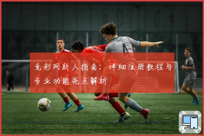 竞彩网新人指南：详细注册教程与专业功能亮点解析
