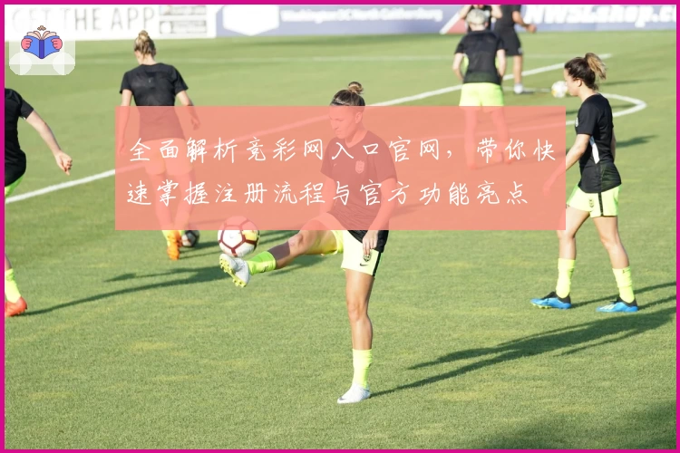 全面解析竞彩网入口官网，带你快速掌握注册流程与官方功能亮点