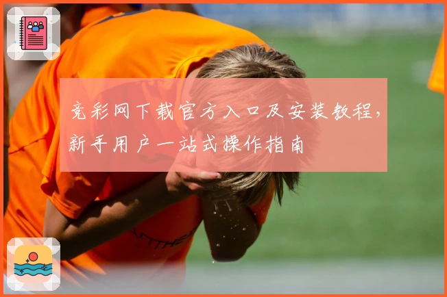 竞彩网下载官方入口及安装教程，新手用户一站式操作指南