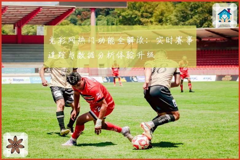 竞彩网热门功能全解读：实时赛事追踪与数据分析体验升级
